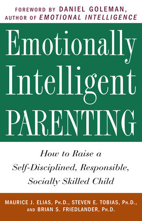 Emotionally Intelligent Parenting by Maurice J. Elias Ph.D., Steven E. Tobias, Psy.D. and Brian S. Friedlander, Ph.D.