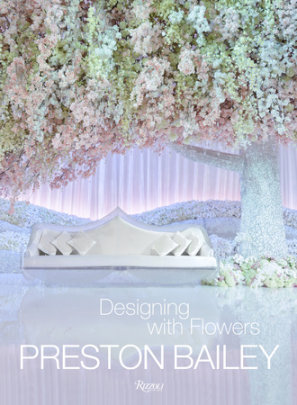 Preston Bailey: Designing with Flowers - Author Preston Bailey, Photographs by John Labbe