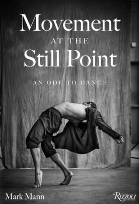 Movement at the Still Point: An Ode to Dance - Photographs by Mark Mann, Foreword by Chita Rivera