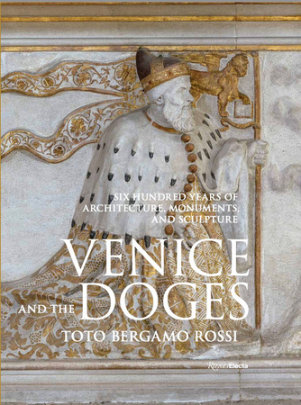 Venice and the Doges - Author Toto Bergamo Rossi, Introduction by Count Marino Zorzi, Photographs by Matteo De Fina, Contributions by Diane von Furstenberg and Peter Marino
