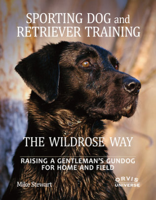 Sporting Dog and Retriever Training: The Wildrose Way - Author Mike Stewart and Paul Fersen, Foreword by John Newman