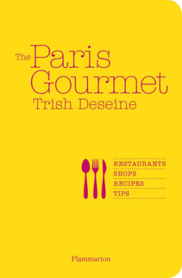 The Paris Gourmet: Restaurants, Shops, Recipes, Tips - Author Trish Deseine