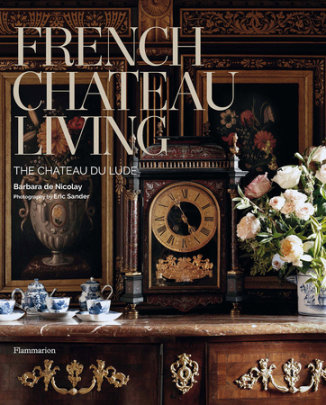 French Chateau Living - Author Barbara de Nicolay, Contributions by Christine Toulier and Christiane de Nicolay-Mazery, Photographs by Eric Sander, Foreword by Stéphane Bern