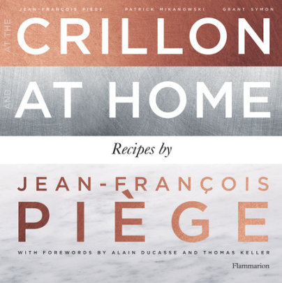 At the Crillon and at Home: Recipes by Jean-Francois Piege - Author Jean Francois Piege and Patrick Mikanowski, Foreword by Alain Ducasse and Thomas Keller, Photographs by Grant Symon