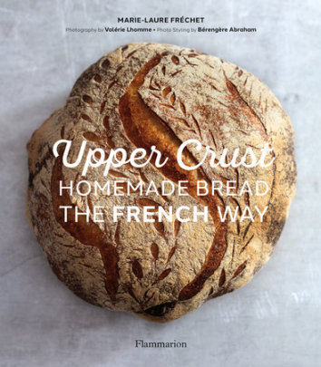 Upper Crust: Homemade Bread the French Way - Author Marie-Laure Fréchet, Photographs by Valérie Lhomme, Contributions by Bérengère Abraham